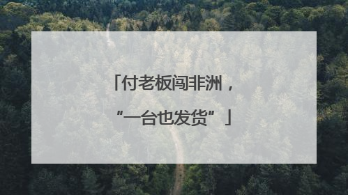 付老板闯非洲，“一台也发货”
