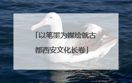 以笔墨为媒绘就古都西安文化长卷