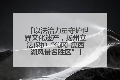 以法治力量守护世界文化遗产，扬州立法保护“蜀冈-瘦西湖风景名胜区”