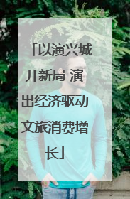 以演兴城开新局 演出经济驱动文旅消费增长