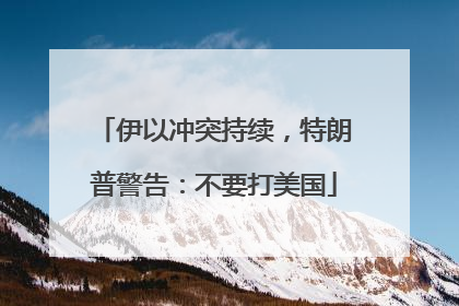 伊以冲突持续，特朗普警告：不要打美国