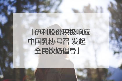 伊利股份积极响应中国乳协号召 发起全民饮奶倡导