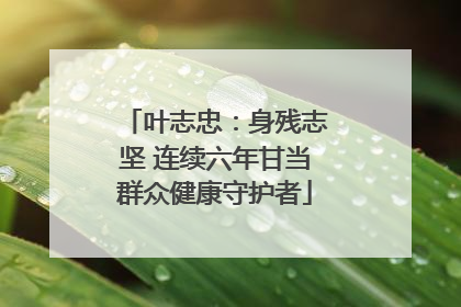 叶志忠：身残志坚 连续六年甘当群众健康守护者