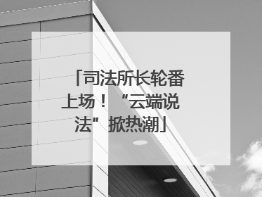 司法所长轮番上场！“云端说法”掀热潮