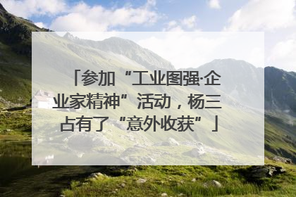 参加“工业图强·企业家精神”活动，杨三占有了“意外收获”
