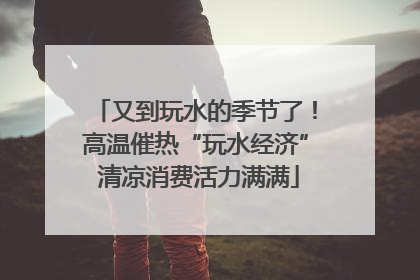 又到玩水的季节了！高温催热“玩水经济” 清凉消费活力满满
