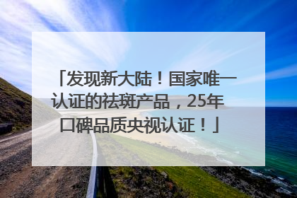 发现新大陆！国家唯一认证的祛斑产品，25年口碑品质央视认证！