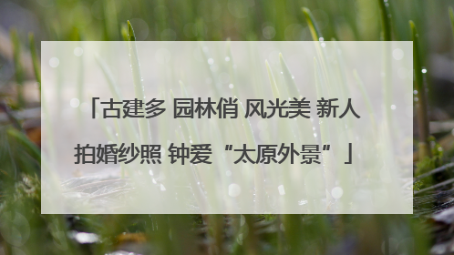 古建多 园林俏 风光美 新人拍婚纱照 钟爱“太原外景”