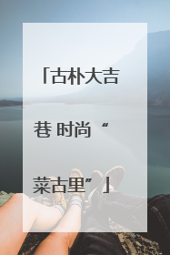 古朴大吉巷 时尚“菜古里”