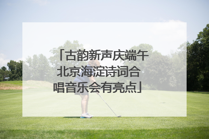 古韵新声庆端午 北京海淀诗词合唱音乐会有亮点