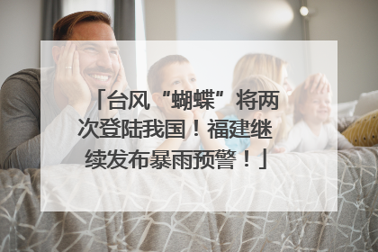台风“蝴蝶”将两次登陆我国！福建继续发布暴雨预警！