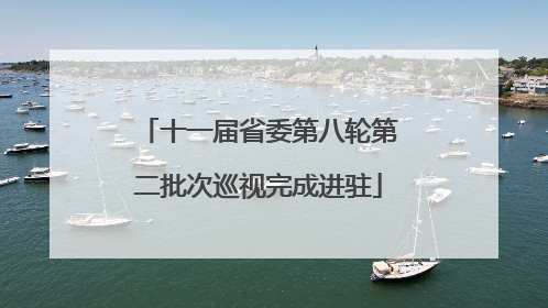 十一届省委第八轮第二批次巡视完成进驻