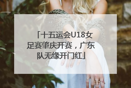 十五运会U18女足赛肇庆开赛，广东队无缘开门红