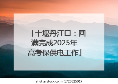 十堰丹江口：圆满完成2025年高考保供电工作