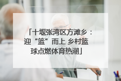 十堰张湾区方滩乡：迎“篮”而上 乡村篮球点燃体育热潮