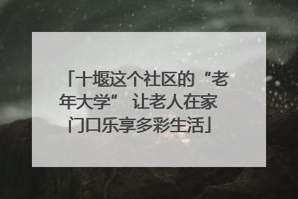 十堰这个社区的“老年大学” 让老人在家门口乐享多彩生活