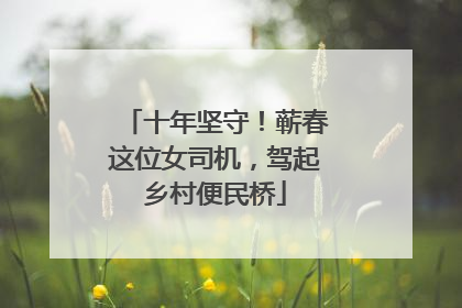 十年坚守！蕲春这位女司机，驾起乡村便民桥