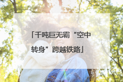 千吨巨无霸“空中转身”跨越铁路