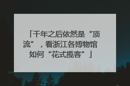 千年之后依然是“顶流”，看浙江各博物馆如何“花式揽客”