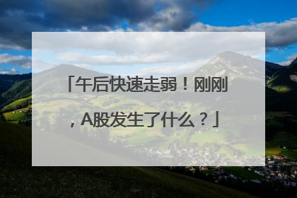 午后快速走弱！刚刚，A股发生了什么？