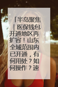 半岛聚焦｜医保钱包开通地区再扩容！山东全域范围内已开通，有何用处？如何操作？速戳→