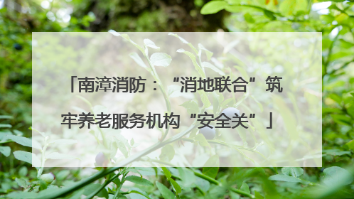 南漳消防：“消地联合”筑牢养老服务机构“安全关”