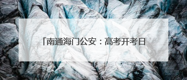 南通海门公安：高考开考日，这是我们的共同答卷！