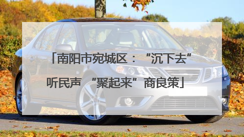 南阳市宛城区：“沉下去”听民声 “聚起来”商良策