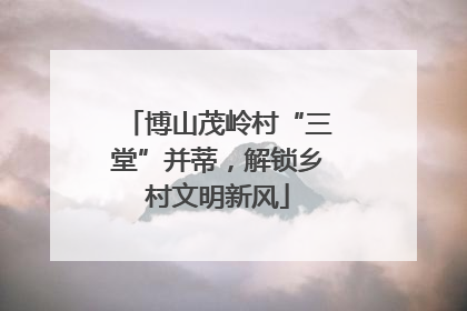 博山茂岭村“三堂”并蒂，解锁乡村文明新风