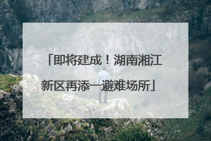 即将建成！湖南湘江新区再添一避难场所