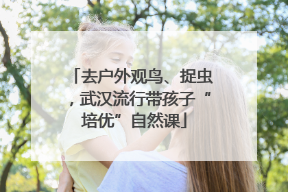 去户外观鸟、捉虫，武汉流行带孩子“培优”自然课