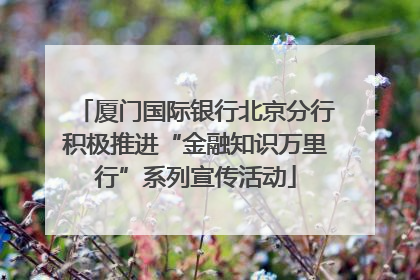 厦门国际银行北京分行积极推进“金融知识万里行”系列宣传活动