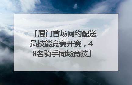 厦门首场网约配送员技能竞赛开赛，48名骑手同场竞技