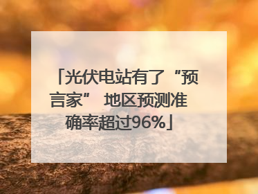 光伏电站有了“预言家” 地区预测准确率超过96%
