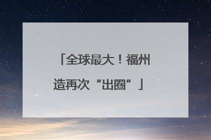 全球最大！福州造再次“出圈”