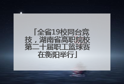 全省19校同台竞技，湖南省高职院校第二十届职工篮球赛在衡阳举行