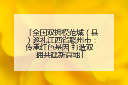 全国双拥模范城（县）巡礼江西省赣州市：传承红色基因 打造双拥共建新高地