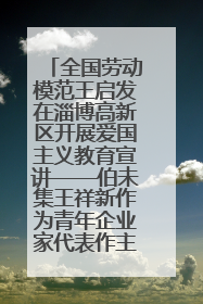 全国劳动模范王启发在淄博高新区开展爱国主义教育宣讲——伯未集王祥新作为青年企业家代表作主题演讲