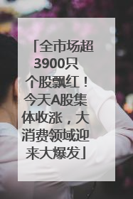 全市场超3900只个股飘红！今天A股集体收涨，大消费领域迎来大爆发