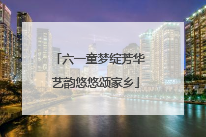 六一童梦绽芳华 艺韵悠悠颂家乡