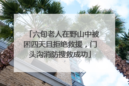 六旬老人在野山中被困四天且拒绝救援，门头沟消防搜救成功