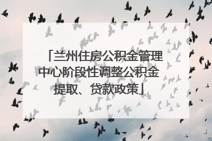 兰州住房公积金管理中心阶段性调整公积金提取、贷款政策