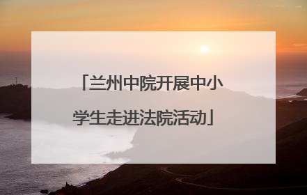 兰州中院开展中小学生走进法院活动