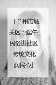 兰州市城关区：端午民俗进社区 传统文化润民心