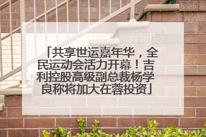共享世运嘉年华，全民运动会活力开幕！吉利控股高级副总裁杨学良称将加大在蓉投资