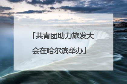 共青团助力旅发大会在哈尔滨举办