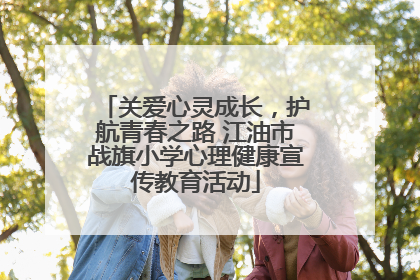 关爱心灵成长，护航青春之路 江油市战旗小学心理健康宣传教育活动