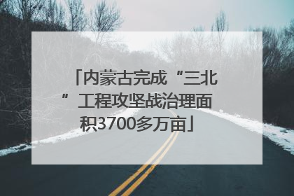 内蒙古完成“三北”工程攻坚战治理面积3700多万亩