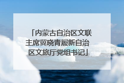 内蒙古自治区文联主席冀晓青履新自治区文旅厅党组书记