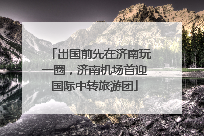 出国前先在济南玩一圈，济南机场首迎国际中转旅游团